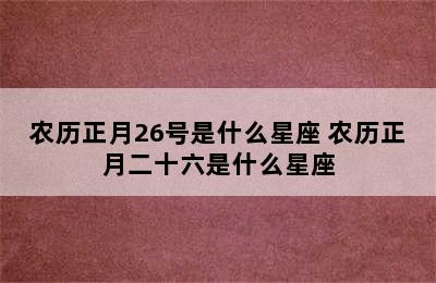 农历正月26号是什么星座 农历正月二十六是什么星座